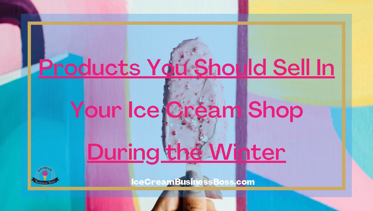 Products You Should Sell In Your Ice Cream Shop During the Winter