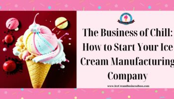 The Business of Chill: How to Start Your Ice Cream Manufacturing Company