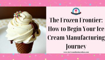 The Frozen Frontier: How to Begin Your Ice Cream Manufacturing Journey