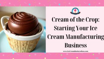 Cream of the Crop: Starting Your Ice Cream Manufacturing Business