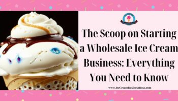 The Scoop on Starting a Wholesale Ice Cream Business: Everything You Need to Know